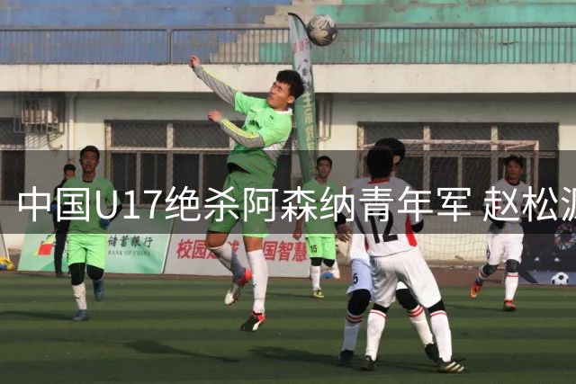 中国U17绝杀阿森纳青年军 赵松源双响程晟涵补时制胜